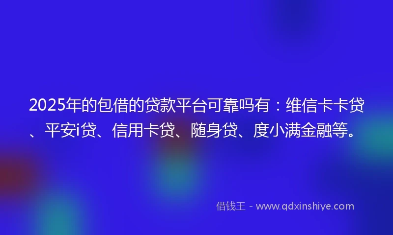 2025年的包借的贷款平台可靠吗有:维信卡卡贷、平安i贷、信用卡贷、随身贷、度小满金融等。