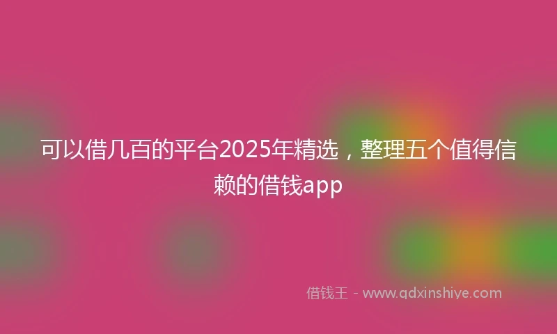 可以借几百的平台2025年精选，整理五个值得信赖的借钱app