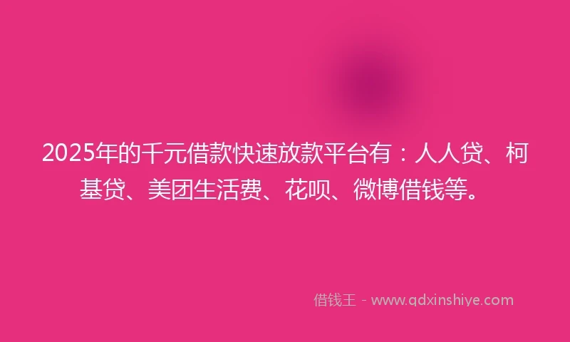 2025年的千元借款快速放款平台有：人人贷、柯基贷、美团生活费、花呗、微博借钱等。