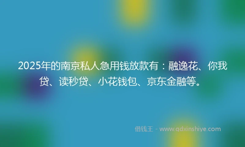 2025年的南京私人急用钱放款有：融逸花、你我贷、读秒贷、小花钱包、京东金融等。
