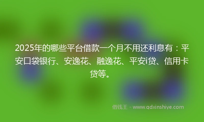 2025年的哪些平台借款一个月不用还利息有：平安口袋银行、安逸花、融逸花、平安i贷、信用卡贷等。