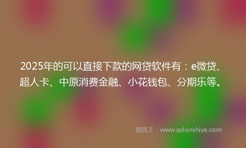 2025年的可以直接下款的网贷软件有：e微贷、超人卡、中原消费金融、小花钱包、分期乐等。