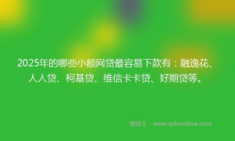 2025年的哪些小额网贷最容易下款有：融逸花、人人贷、柯基贷、维信卡卡贷、好期贷等。