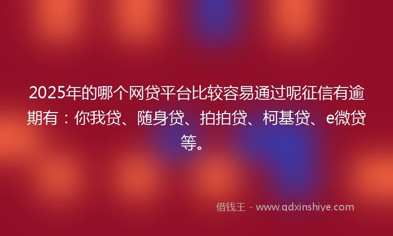 2025年的哪个网贷平台比较容易通过呢征信有逾期有：你我贷、随身贷、拍拍贷、柯基贷、e微贷等。