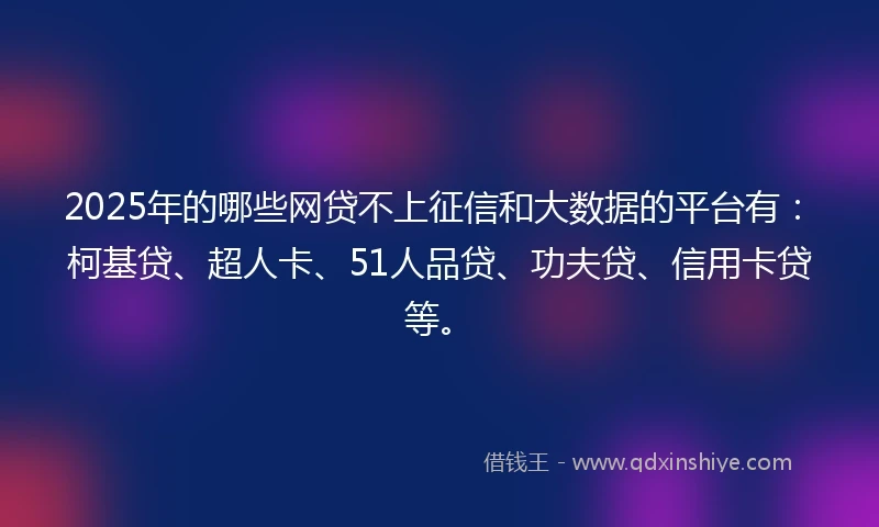 2025年的哪些网贷不上征信和大数据的平台有：柯基贷、超人卡、51人品贷、功夫贷、信用卡贷等。