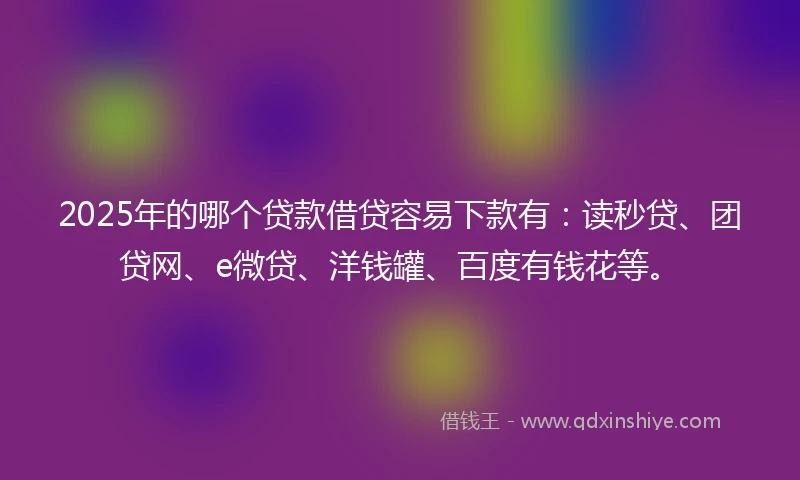 2025年的哪个贷款借贷容易下款有：读秒贷、团贷网、e微贷、洋钱罐、百度有钱花等。