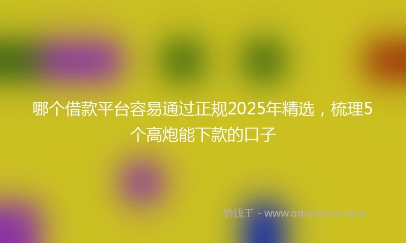 哪个借款平台容易通过正规2025年精选，梳理5个高炮能下款的口子