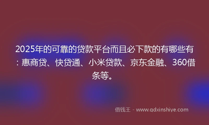 2025年的可靠的贷款平台而且必下款的有哪些有：惠商贷、快贷通、小米贷款、京东金融、360借条等。