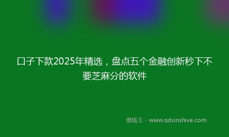 口子下款2025年精选,盘点五个金融创新秒下不要芝麻分的软件