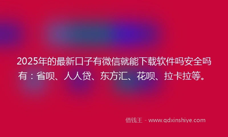 2025年的最新口子有微信就能下载软件吗安全吗有：省呗、人人贷、东方汇、花呗、拉卡拉等。