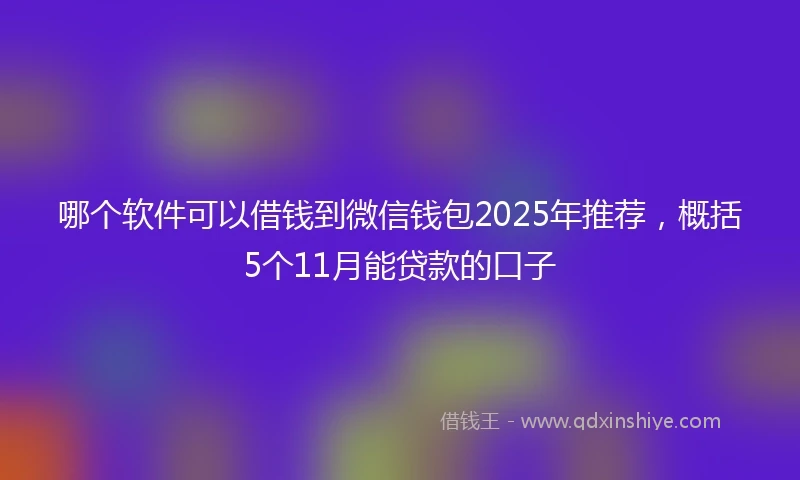 哪个软件可以借钱到微信钱包2025年推荐，概括5个11月能贷款的口子