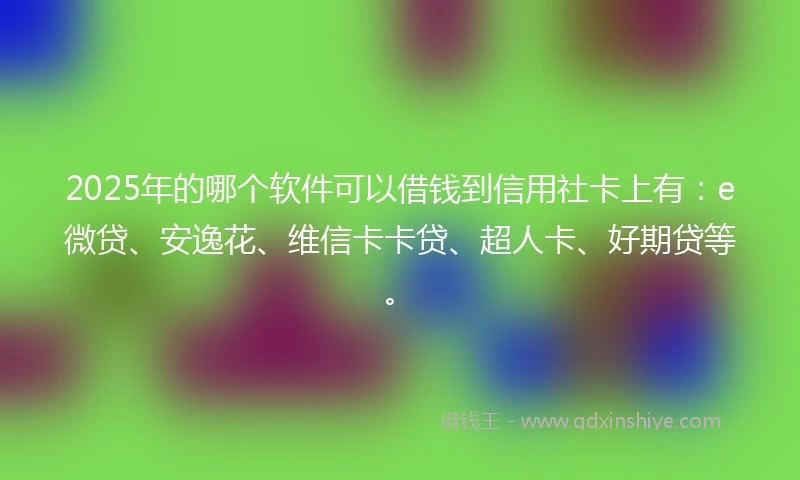 2025年的哪个软件可以借钱到信用社卡上有：e微贷、安逸花、维信卡卡贷、超人卡、好期贷等。