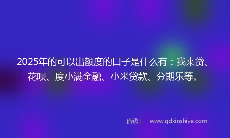 2025年的可以出额度的口子是什么有：我来贷、花呗、度小满金融、小米贷款、分期乐等。