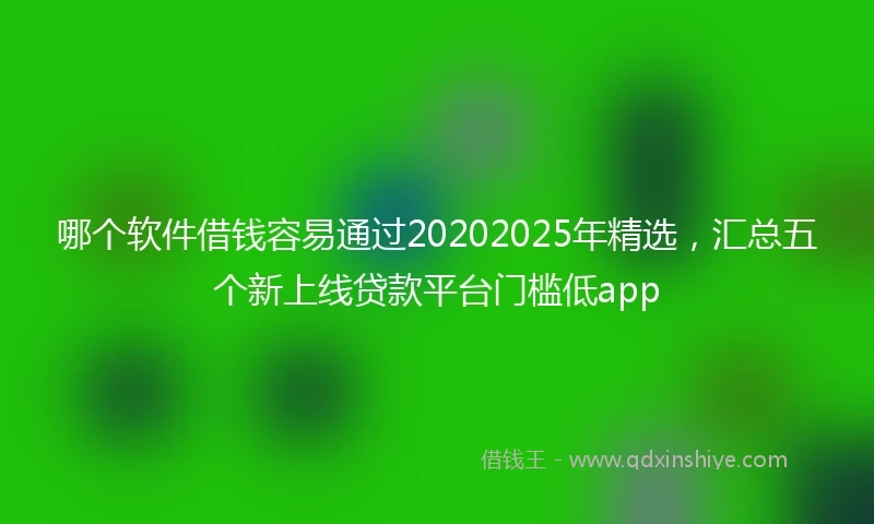哪个软件借钱容易通过20202025年精选，汇总五个新上线贷款平台门槛低app