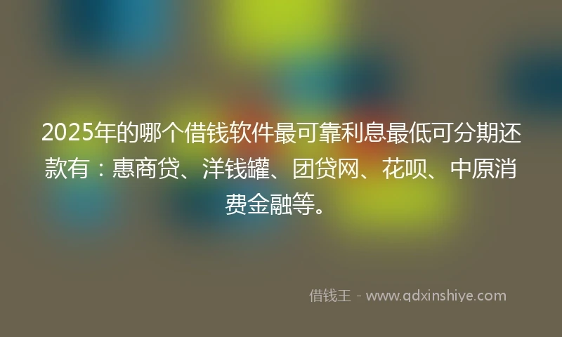 2025年的哪个借钱软件最可靠利息最低可分期还款有：惠商贷、洋钱罐、团贷网、花呗、中原消费金融等。