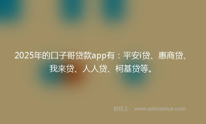 2025年的口子哥贷款app有：平安i贷、惠商贷、我来贷、人人贷、柯基贷等。