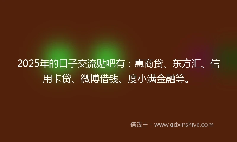 2025年的口子交流贴吧有：惠商贷、东方汇、信用卡贷、微博借钱、度小满金融等。