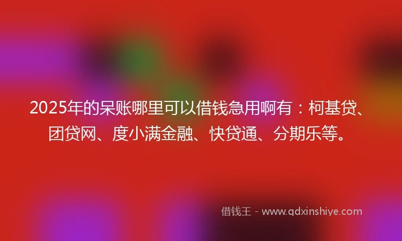 2025年的呆账哪里可以借钱急用啊有:柯基贷、团贷网、度小满金融、快贷通、分期乐等。