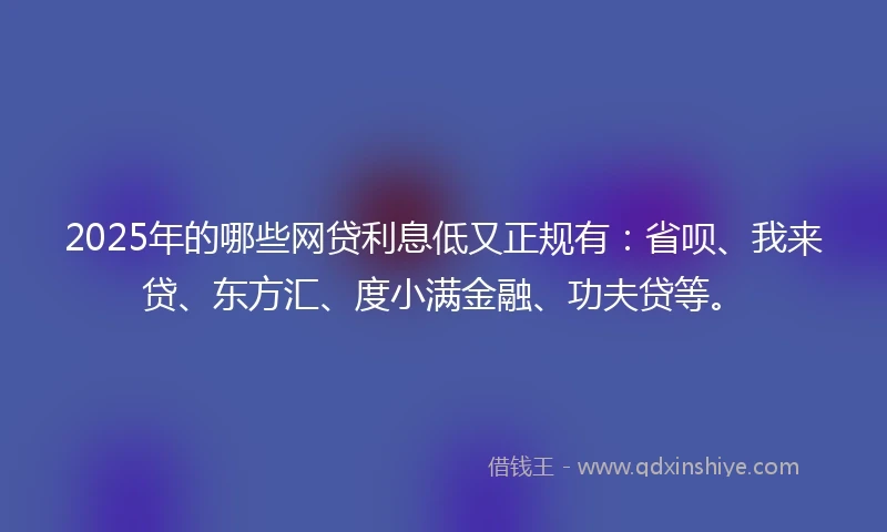 2025年的哪些网贷利息低又正规有：省呗、我来贷、东方汇、度小满金融、功夫贷等。