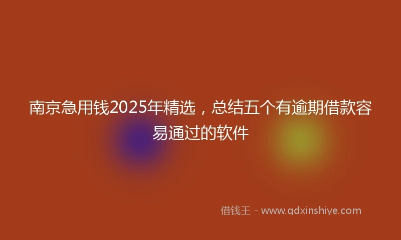 南京急用钱2025年精选，总结五个有逾期借款容易通过的软件