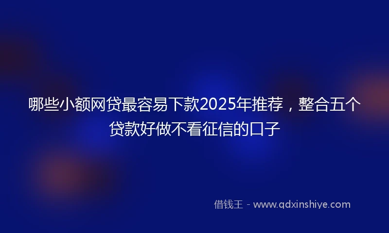 哪些小额网贷最容易下款2025年推荐，整合五个贷款好做不看征信的口子