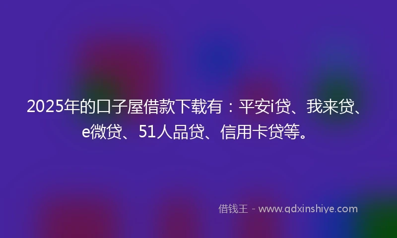 2025年的口子屋借款下载有:平安i贷、我来贷、e微贷、51人品贷、信用卡贷等。
