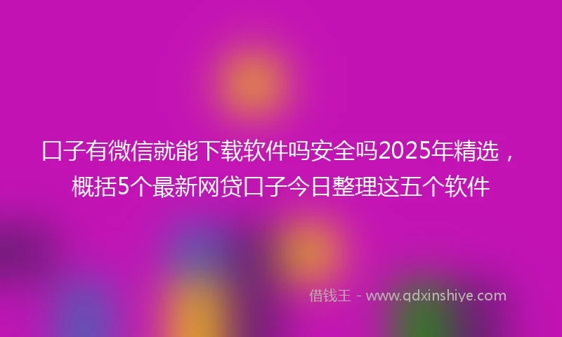 口子有微信就能下载软件吗安全吗2025年精选，概括5个最新网贷口子今日整理这五个软件