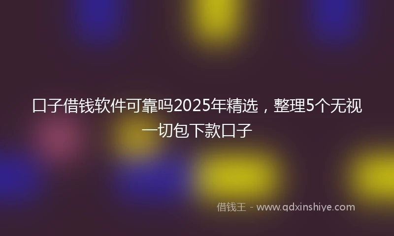 口子借钱软件可靠吗2025年精选，整理5个无视一切包下款口子