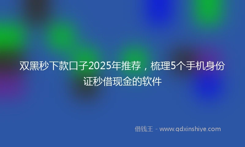 双黑秒下款口子2025年推荐，梳理5个手机身份证秒借现金的软件