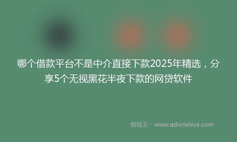 哪个借款平台不是中介直接下款2025年精选，分享5个无视黑花半夜下款的网贷软件