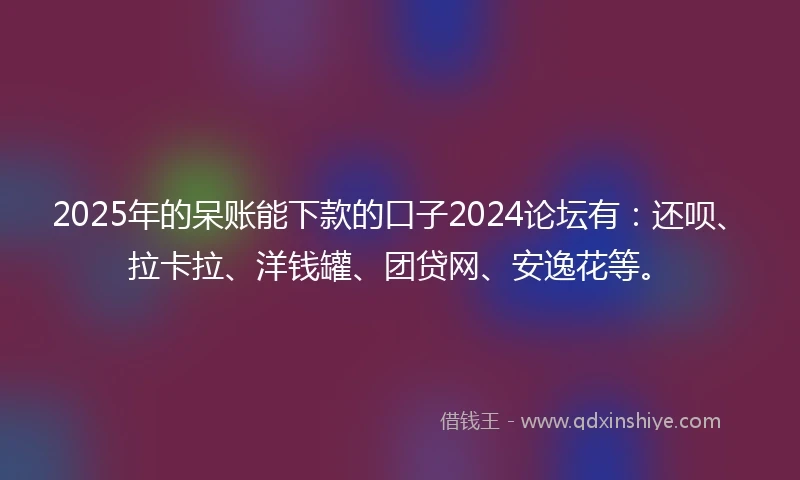 2025年的呆账能下款的口子2024论坛有：还呗、拉卡拉、洋钱罐、团贷网、安逸花等。