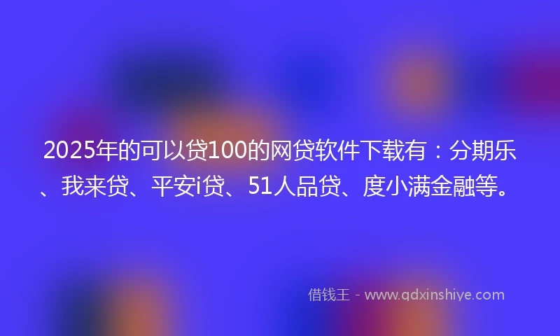 2025年的可以贷100的网贷软件下载有：分期乐、我来贷、平安i贷、51人品贷、度小满金融等。
