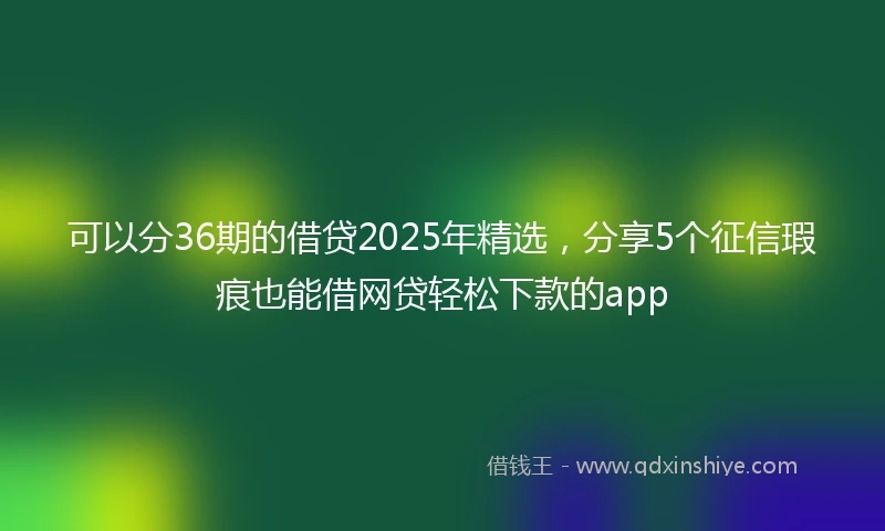 可以分36期的借贷2025年精选，分享5个征信瑕疵也能借网贷轻松下款的app
