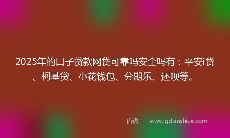 2025年的口子贷款网贷可靠吗安全吗有:平安i贷、柯基贷、小花钱包、分期乐、还呗等。