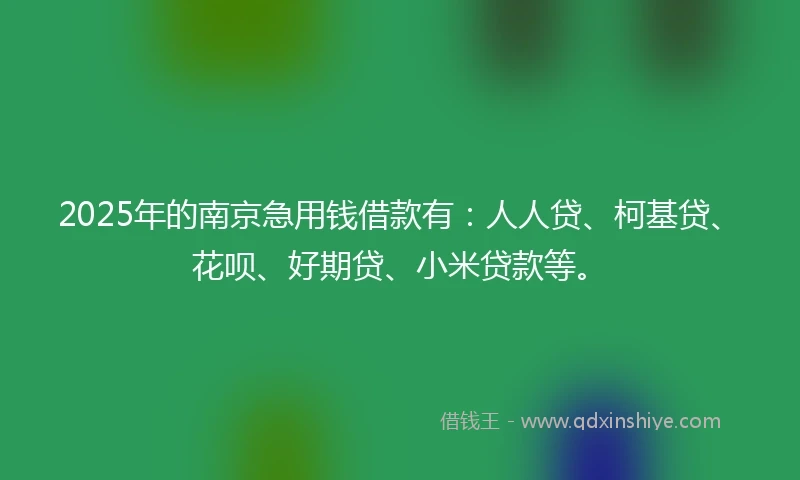 2025年的南京急用钱借款有：人人贷、柯基贷、花呗、好期贷、小米贷款等。