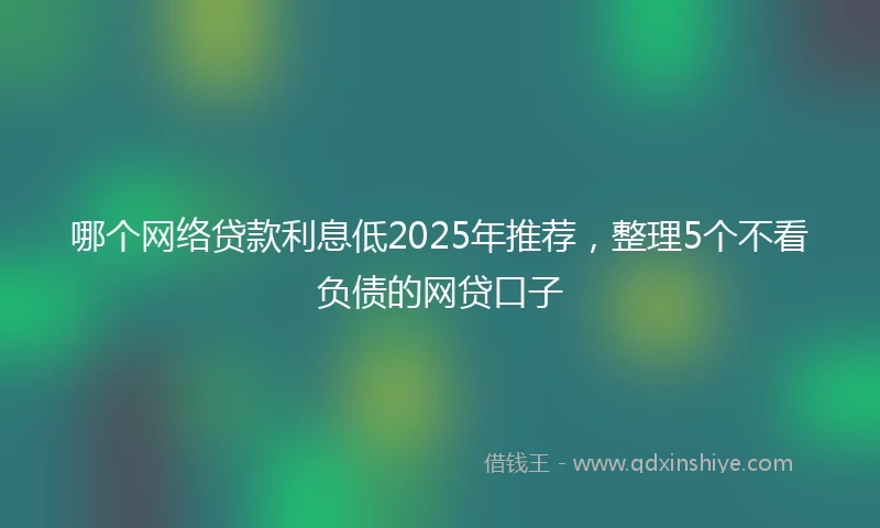 哪个网络贷款利息低2025年推荐，整理5个不看负债的网贷口子