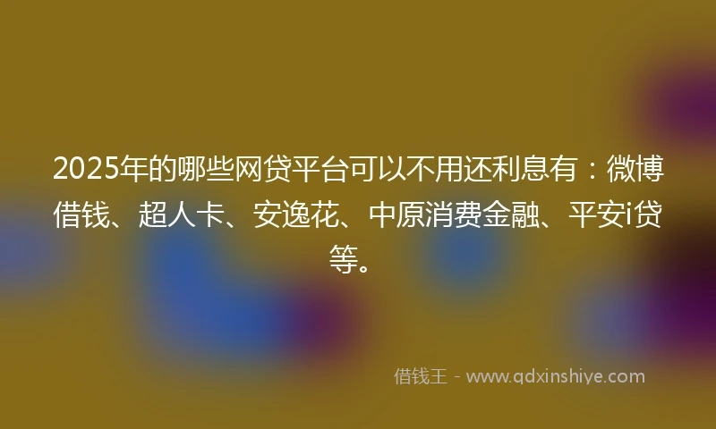 2025年的哪些网贷平台可以不用还利息有：微博借钱、超人卡、安逸花、中原消费金融、平安i贷等。