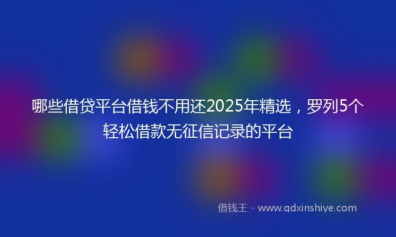 哪些借贷平台借钱不用还2025年精选，罗列5个轻松借款无征信记录的平台