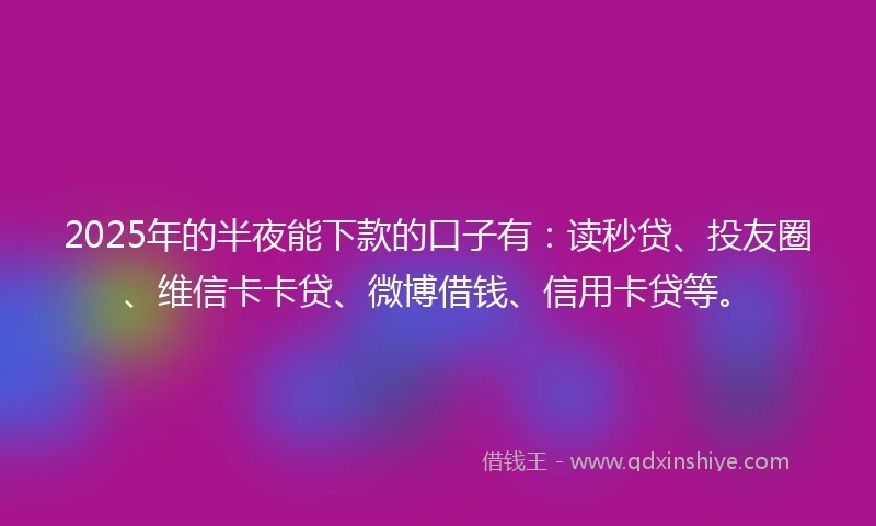 2025年的半夜能下款的口子有：读秒贷、投友圈、维信卡卡贷、微博借钱、信用卡贷等。