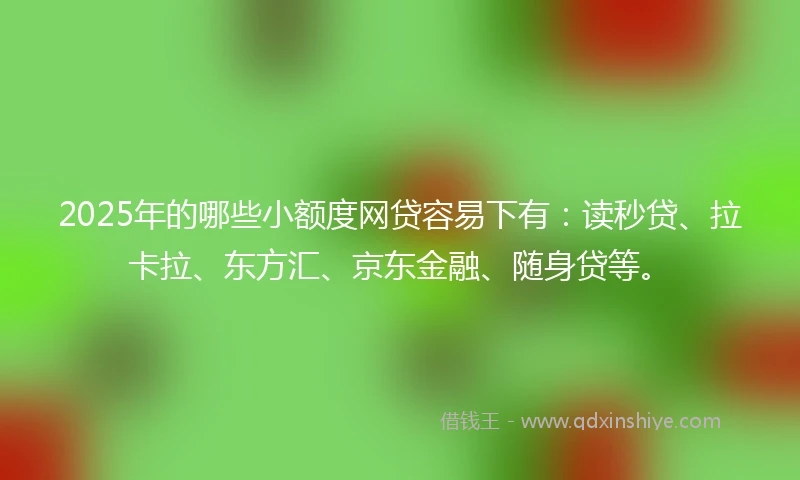 2025年的哪些小额度网贷容易下有：读秒贷、拉卡拉、东方汇、京东金融、随身贷等。