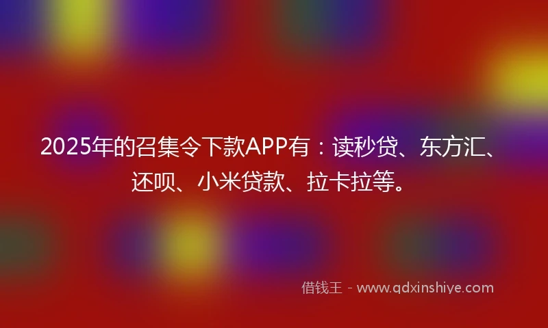 2025年的召集令下款APP有：读秒贷、东方汇、还呗、小米贷款、拉卡拉等。