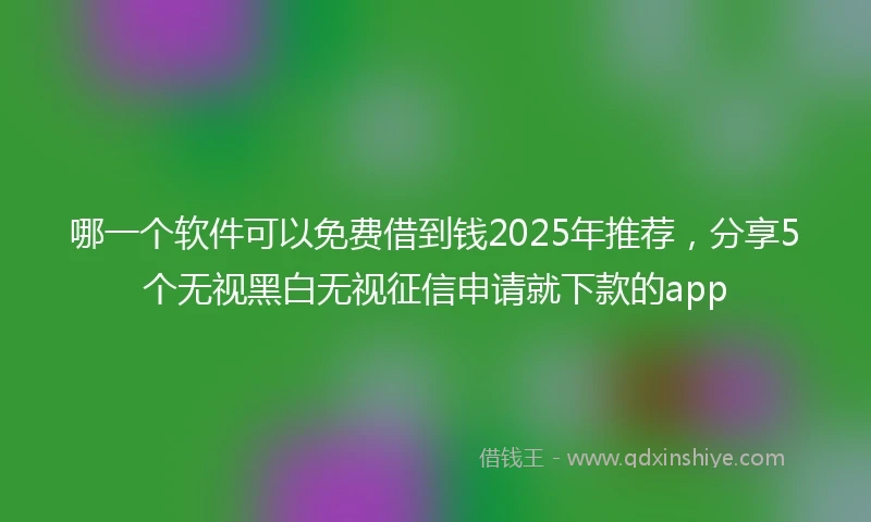 哪一个软件可以免费借到钱2025年推荐，分享5个无视黑白无视征信申请就下款的app