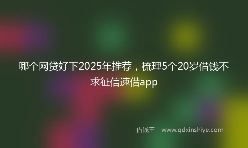 哪个网贷好下2025年推荐,梳理5个20岁借钱不求征信速借app