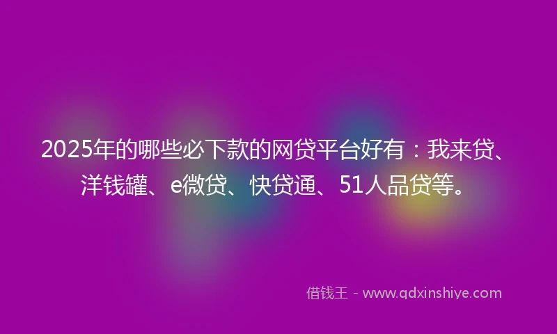 2025年的哪些必下款的网贷平台好有：我来贷、洋钱罐、e微贷、快贷通、51人品贷等。