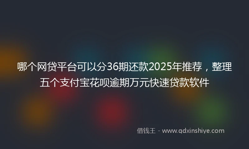 哪个网贷平台可以分36期还款2025年推荐，整理五个支付宝花呗逾期万元快速贷款软件