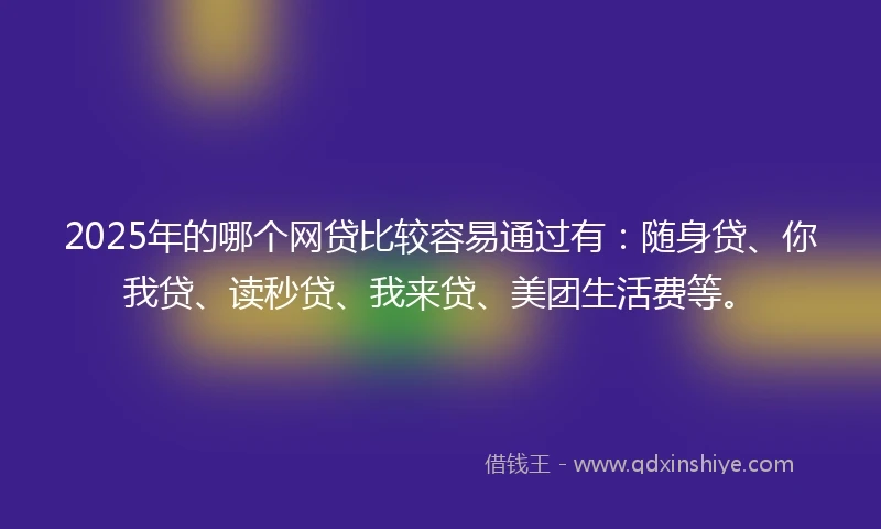2025年的哪个网贷比较容易通过有：随身贷、你我贷、读秒贷、我来贷、美团生活费等。