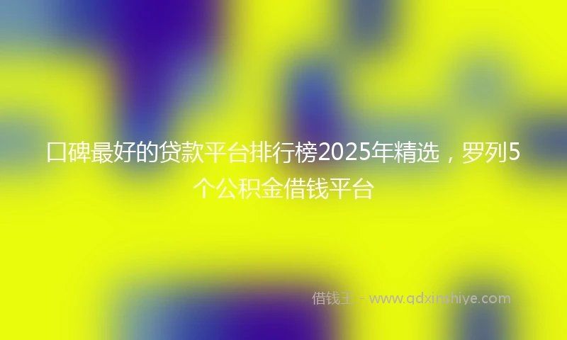口碑最好的贷款平台排行榜2025年精选，罗列5个公积金借钱平台