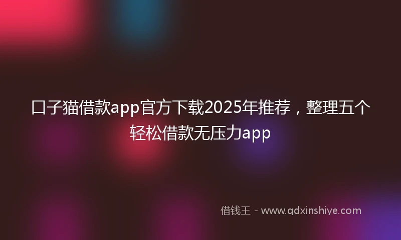 口子猫借款app官方下载2025年推荐，整理五个轻松借款无压力app