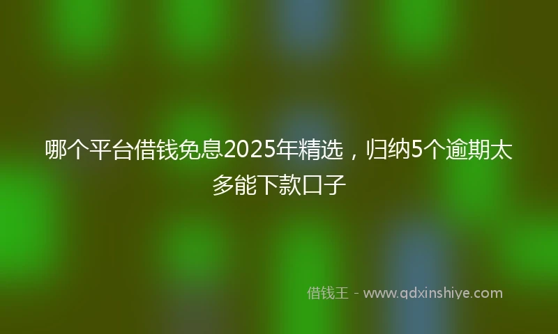 哪个平台借钱免息2025年精选，归纳5个逾期太多能下款口子