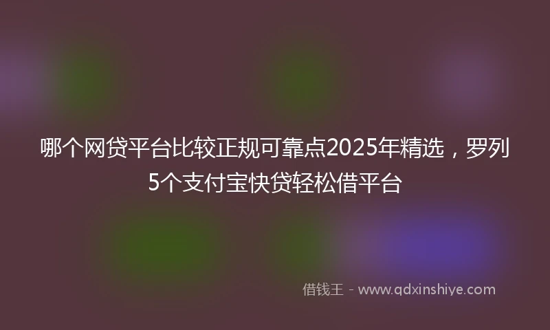 哪个网贷平台比较正规可靠点2025年精选，罗列5个支付宝快贷轻松借平台
